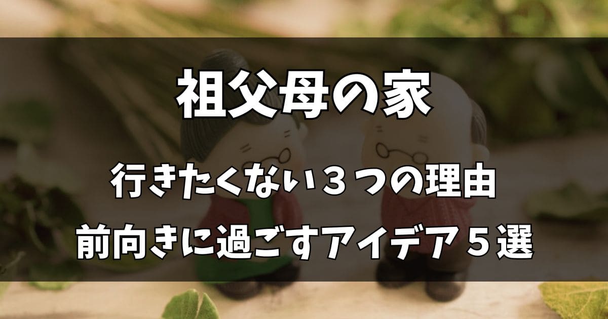 祖父母の家に行きたくない3つの理由！前向きに過ごすためのアイデア5選